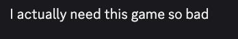 A screenshot of the Discord chat of someone saying "I actually need this game so bad" 