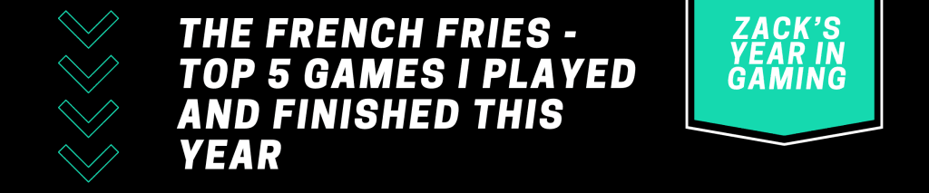 A black graphic with white text that reads: "Zack's Year in Gaming: The French Fries - Top 5 Games I played and Finished This Year" 