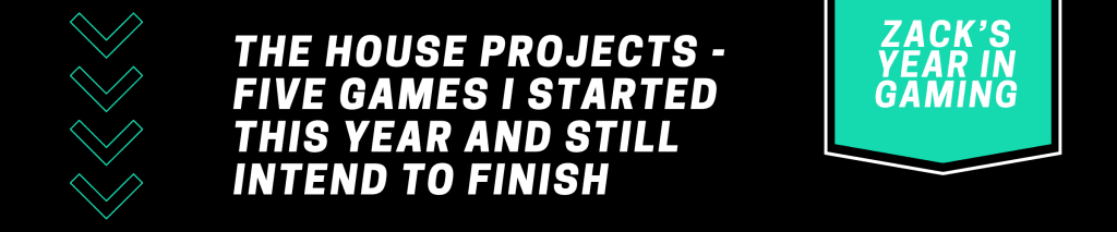 A black graphic with white text that reads: "Zack's Year in Gaming : The House Projects - Five Games I Started This Year and Still Intend to Finish" 