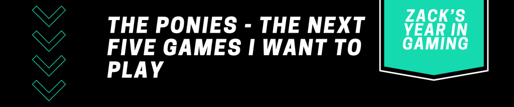 A black graphic with white text that reads: "Zack's Year in Gaming: The Ponies - The Next Five Games I Want to Play"